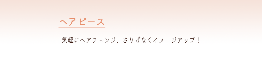 ヘアピース
気軽にヘアチェンジ、さりげなくイメージアップ！